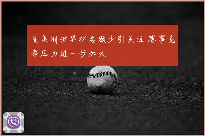 南美洲世界杯名额少引关注 赛事竞争压力进一步加大