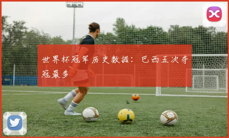 世界杯冠军历史数据:巴西五次夺冠最多