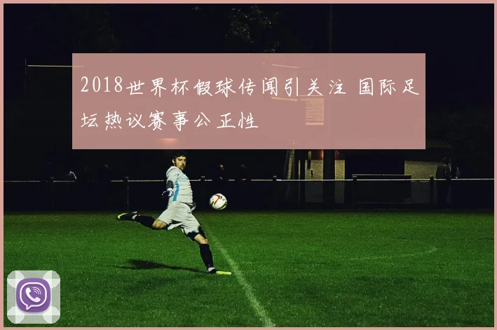 2018世界杯假球传闻引关注 国际足坛热议赛事公正性