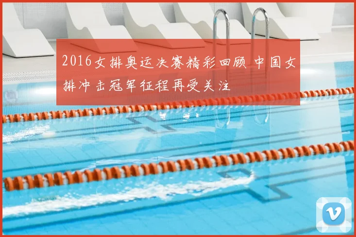 2016女排奥运决赛精彩回顾 中国女排冲击冠军征程再受关注