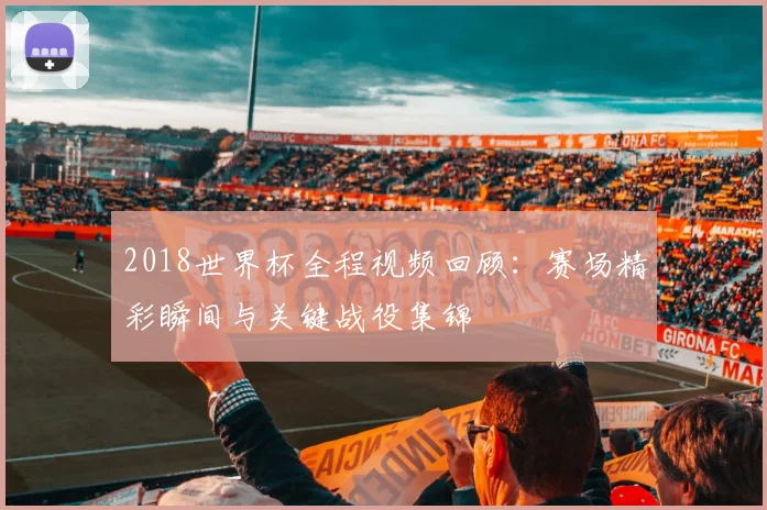 2018世界杯全程视频回顾：赛场精彩瞬间与关键战役集锦