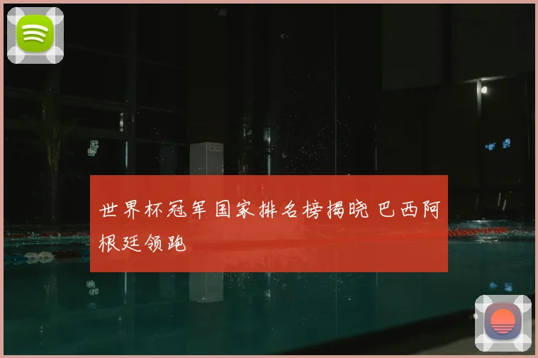 世界杯冠军国家排名榜揭晓 巴西阿根廷领跑