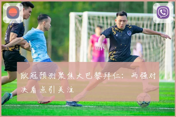 欧冠预测聚焦大巴黎拜仁:两强对决看点引关注