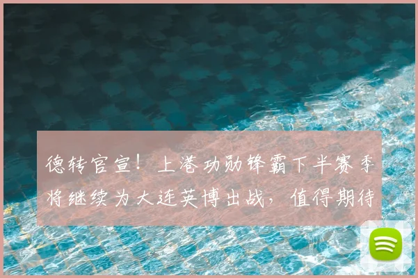 德转官宣！上港功勋锋霸下半赛季将继续为大连英博出战，值得期待_1