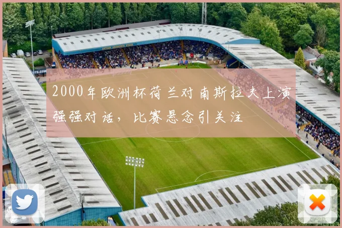 2000年欧洲杯荷兰对南斯拉夫上演强强对话,比赛悬念引关注