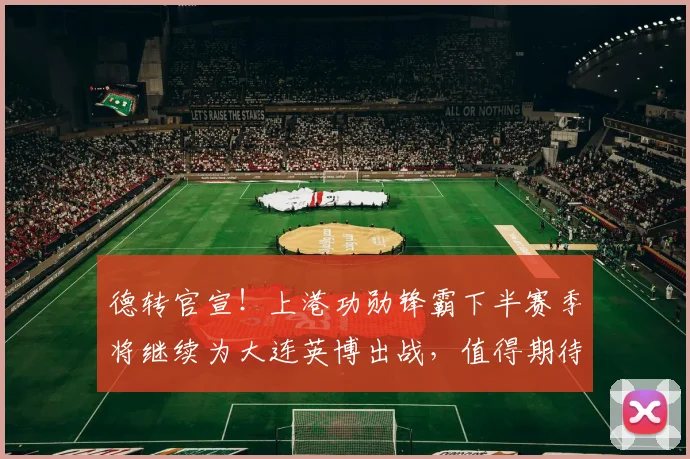 德转官宣!上港功勋锋霸下半赛季将继续为大连英博出战,值得期待_1